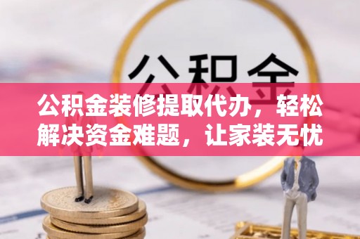 泰武公积金装修提取代办，轻松解决资金难题，让家装无忧
