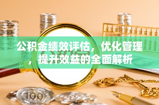 泰武公积金绩效评估，优化管理，提升效益的全面解析