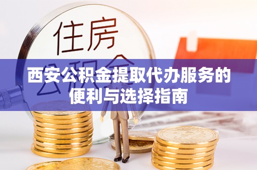 泰武西安公积金提取代办服务的便利与选择指南