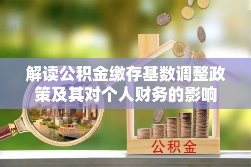泰武解读公积金缴存基数调整政策及其对个人财务的影响