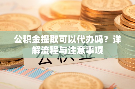 泰武公积金提取可以代办吗？详解流程与注意事项
