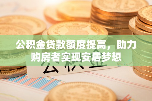 泰武公积金贷款额度提高，助力购房者实现安居梦想