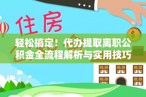 泰武轻松搞定！代办提取离职公积金全流程解析与实用技巧