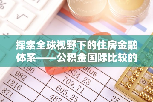 泰武探索全球视野下的住房金融体系——公积金国际比较的深度解析