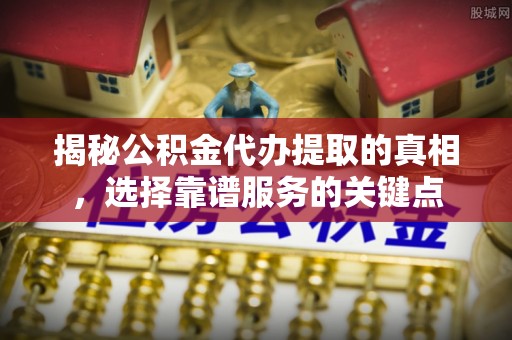 泰武揭秘公积金代办提取的真相，选择靠谱服务的关键点