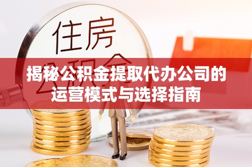 泰武揭秘公积金提取代办公司的运营模式与选择指南