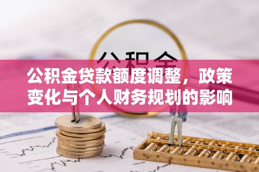 泰武公积金贷款额度调整，政策变化与个人财务规划的影响