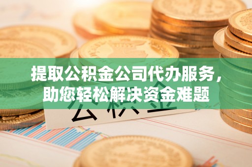 泰武提取公积金公司代办服务，助您轻松解决资金难题