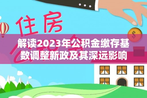 泰武解读2023年公积金缴存基数调整新政及其深远影响