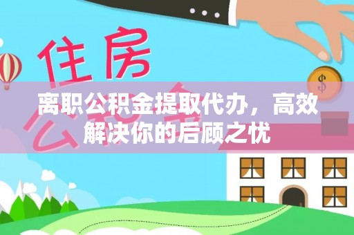 泰武离职公积金提取代办，高效解决你的后顾之忧