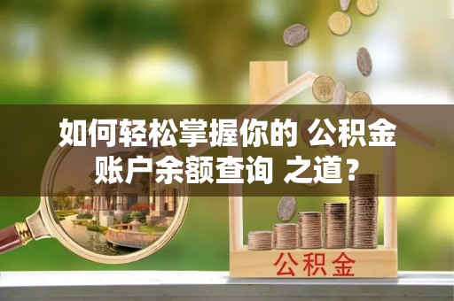 泰武如何轻松掌握你的 公积金账户余额查询 之道？