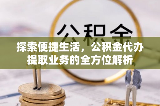 泰武探索便捷生活，公积金代办提取业务的全方位解析