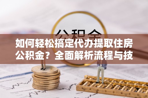 泰武如何轻松搞定代办提取住房公积金？全面解析流程与技巧