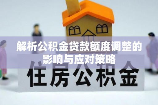 泰武解析公积金贷款额度调整的影响与应对策略