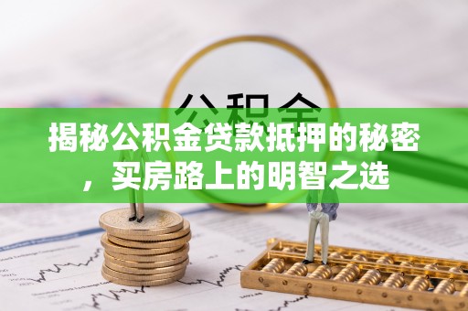 泰武揭秘公积金贷款抵押的秘密，买房路上的明智之选
