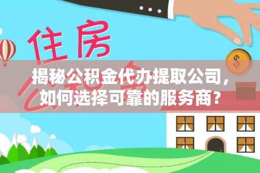 泰武揭秘公积金代办提取公司，如何选择可靠的服务商？
