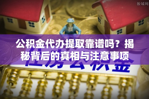 泰武公积金代办提取靠谱吗？揭秘背后的真相与注意事项