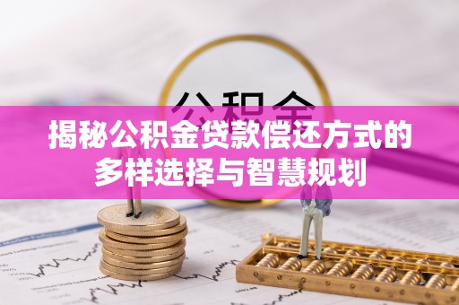 泰武揭秘公积金贷款偿还方式的多样选择与智慧规划