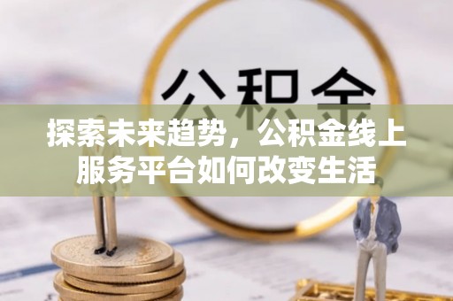 泰武探索未来趋势，公积金线上服务平台如何改变生活