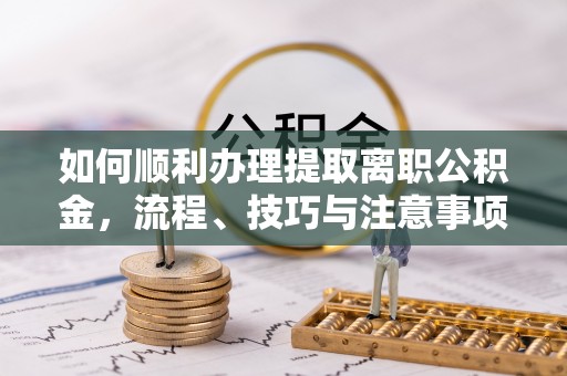 泰武如何顺利办理提取离职公积金，流程、技巧与注意事项全解析