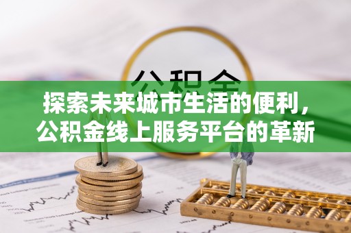 泰武探索未来城市生活的便利，公积金线上服务平台的革新与机遇