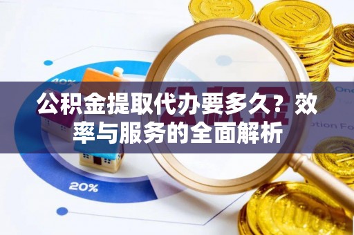 泰武公积金提取代办要多久？效率与服务的全面解析