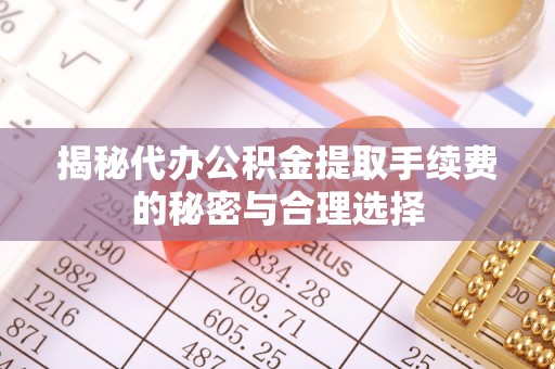 泰武揭秘代办公积金提取手续费的秘密与合理选择