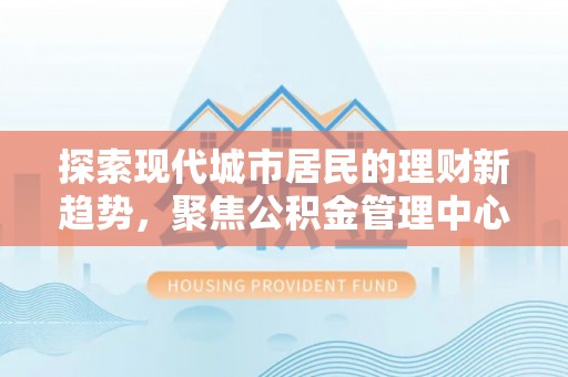 泰武探索现代城市居民的理财新趋势，聚焦公积金管理中心的服务创新