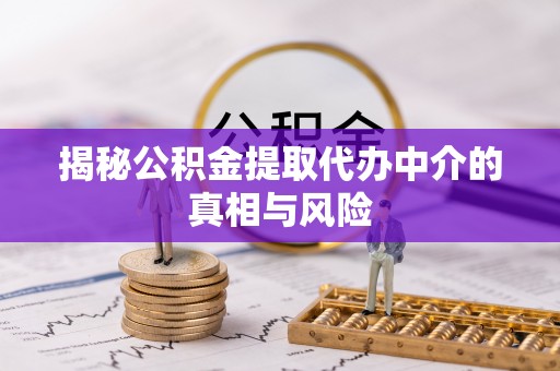 泰武揭秘公积金提取代办中介的真相与风险