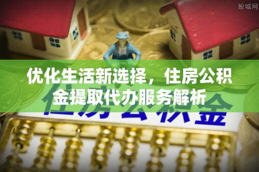 泰武优化生活新选择，住房公积金提取代办服务解析