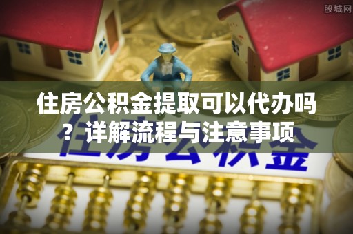 泰武住房公积金提取可以代办吗？详解流程与注意事项