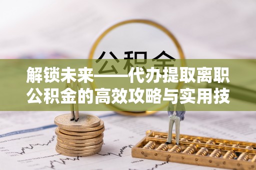 泰武解锁未来——代办提取离职公积金的高效攻略与实用技巧