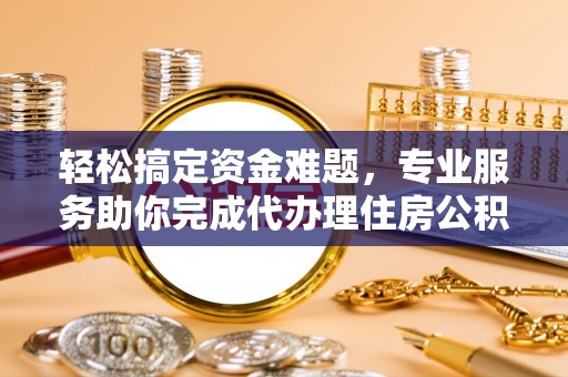 泰武轻松搞定资金难题，专业服务助你完成代办理住房公积金提取