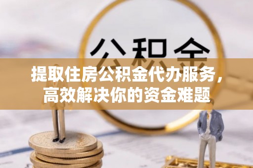 泰武提取住房公积金代办服务，高效解决你的资金难题