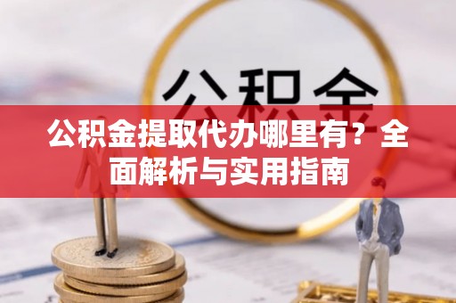 泰武公积金提取代办哪里有？全面解析与实用指南