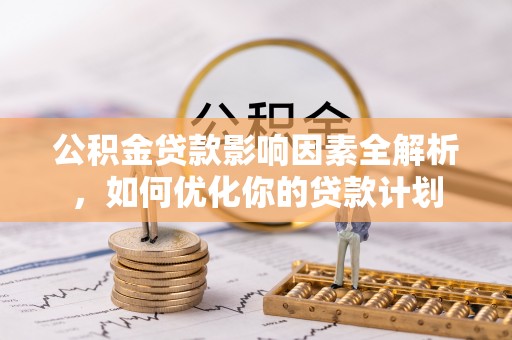 泰武公积金贷款影响因素全解析，如何优化你的贷款计划