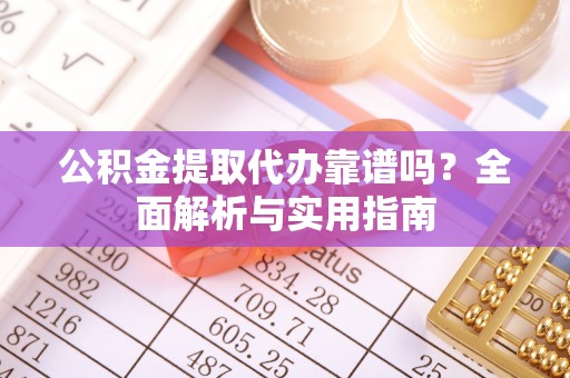 泰武公积金提取代办靠谱吗？全面解析与实用指南