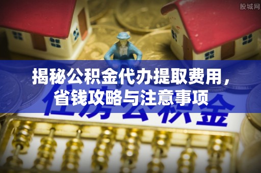 泰武揭秘公积金代办提取费用，省钱攻略与注意事项