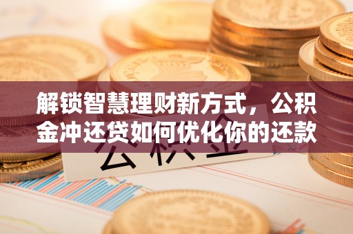泰武解锁智慧理财新方式，公积金冲还贷如何优化你的还款计划