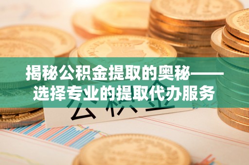 泰武揭秘公积金提取的奥秘——选择专业的提取代办服务