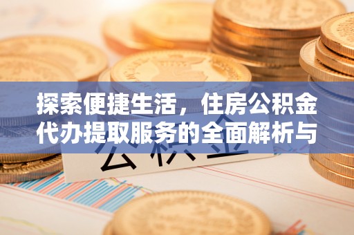泰武探索便捷生活，住房公积金代办提取服务的全面解析与优势