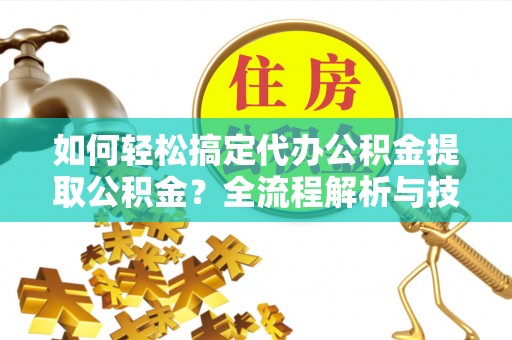 泰武如何轻松搞定代办公积金提取公积金？全流程解析与技巧分享