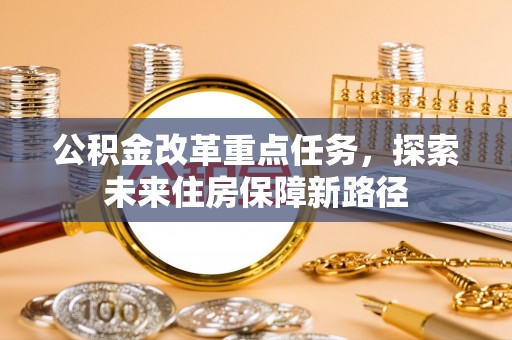 泰武公积金改革重点任务，探索未来住房保障新路径