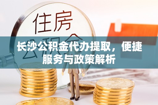 泰武长沙公积金代办提取，便捷服务与政策解析