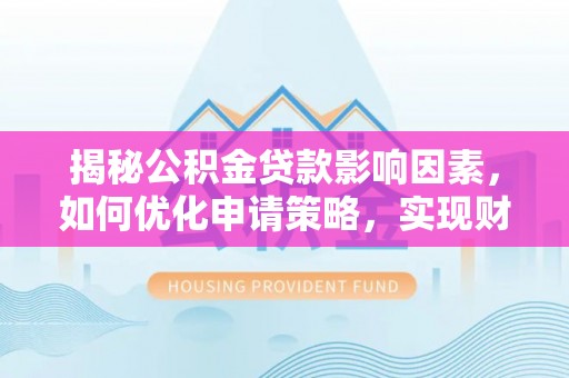 泰武揭秘公积金贷款影响因素，如何优化申请策略，实现财务自由？