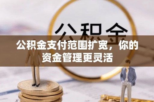 泰武公积金支付范围扩宽，你的资金管理更灵活