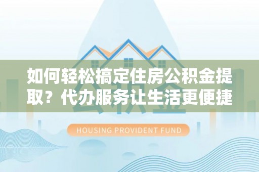 泰武如何轻松搞定住房公积金提取？代办服务让生活更便捷