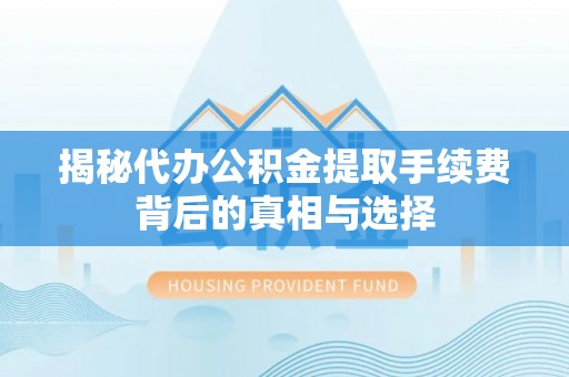 泰武揭秘代办公积金提取手续费背后的真相与选择
