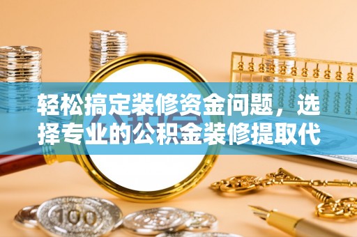 泰武轻松搞定装修资金问题，选择专业的公积金装修提取代办服务