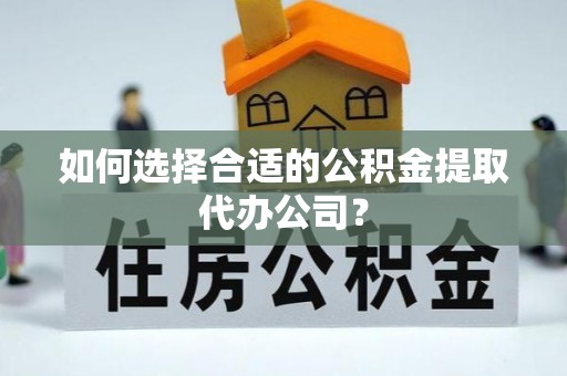 泰武如何选择合适的公积金提取代办公司？